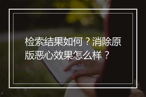 检索结果如何？消除原版恶心效果怎么样？