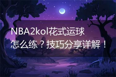 NBA2kol花式运球怎么练？技巧分享详解！
