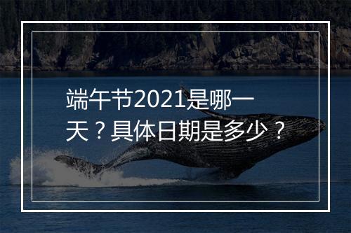 端午节2021是哪一天？具体日期是多少？