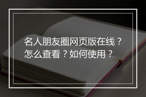 名人朋友圈网页版在线？怎么查看？如何使用？