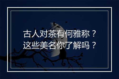 古人对茶有何雅称？这些美名你了解吗？