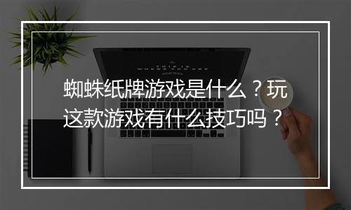 蜘蛛纸牌游戏是什么？玩这款游戏有什么技巧吗？