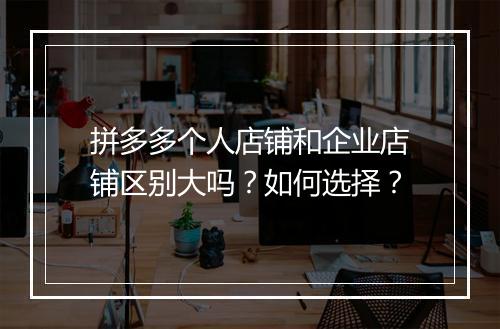 拼多多个人店铺和企业店铺区别大吗？如何选择？