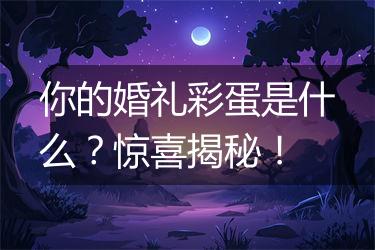 你的婚礼彩蛋是什么？惊喜揭秘！