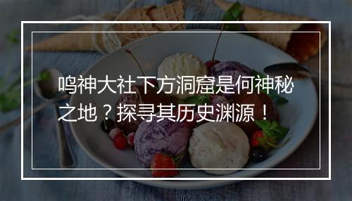 鸣神大社下方洞窟是何神秘之地？探寻其历史渊源！