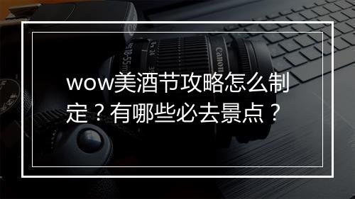 wow美酒节攻略怎么制定？有哪些必去景点？