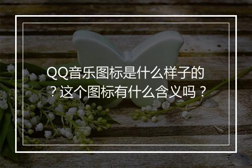 QQ音乐图标是什么样子的？这个图标有什么含义吗？