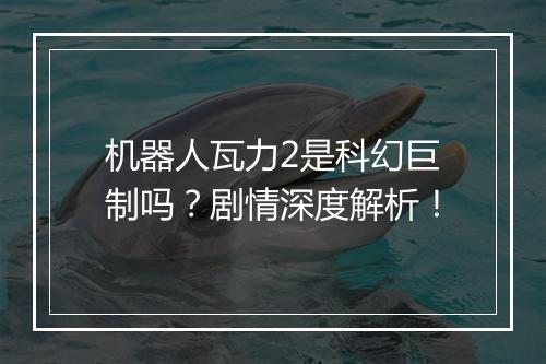 机器人瓦力2是科幻巨制吗？剧情深度解析！