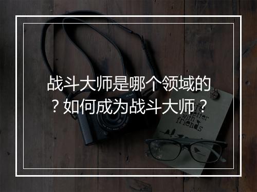 战斗大师是哪个领域的？如何成为战斗大师？