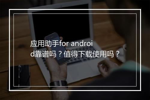 应用助手for android靠谱吗？值得下载使用吗？