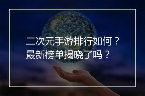 二次元手游排行如何？最新榜单揭晓了吗？