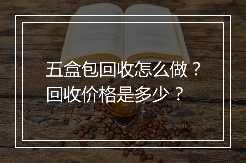 五盒包回收怎么做？回收价格是多少？