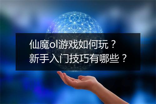 仙魔ol游戏如何玩？新手入门技巧有哪些？