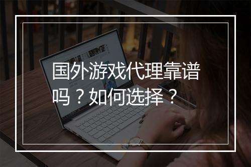 国外游戏代理靠谱吗？如何选择？