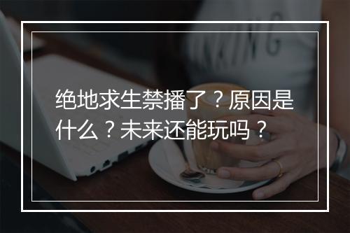 绝地求生禁播了？原因是什么？未来还能玩吗？