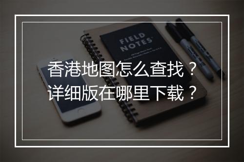香港地图怎么查找？详细版在哪里下载？