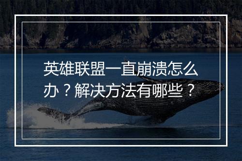 英雄联盟一直崩溃怎么办？解决方法有哪些？