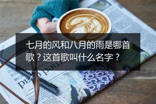 七月的风和八月的雨是哪首歌？这首歌叫什么名字？