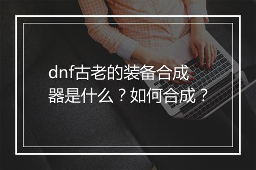 dnf古老的装备合成器是什么？如何合成？