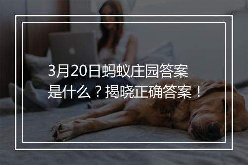3月20日蚂蚁庄园答案是什么？揭晓正确答案！
