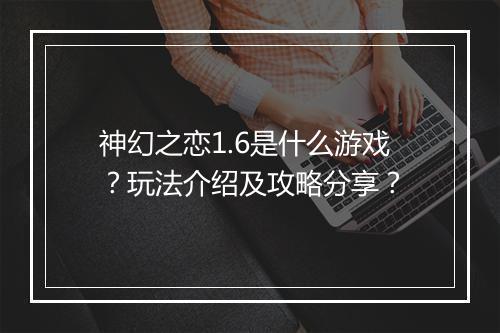 神幻之恋1.6是什么游戏？玩法介绍及攻略分享？