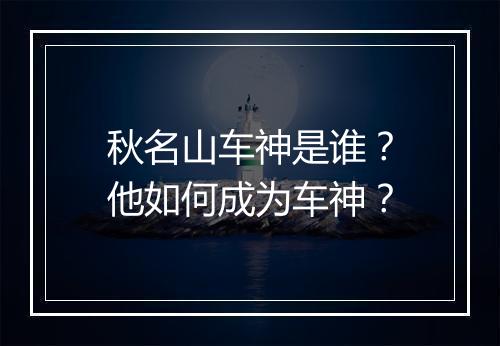 秋名山车神是谁？他如何成为车神？