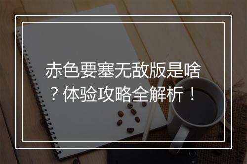 赤色要塞无敌版是啥？体验攻略全解析！