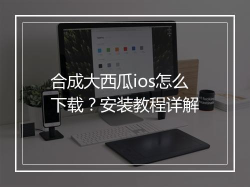 合成大西瓜ios怎么下载？安装教程详解