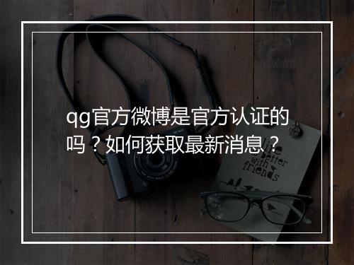 qg官方微博是官方认证的吗？如何获取最新消息？
