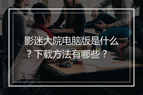 影迷大院电脑版是什么？下载方法有哪些？