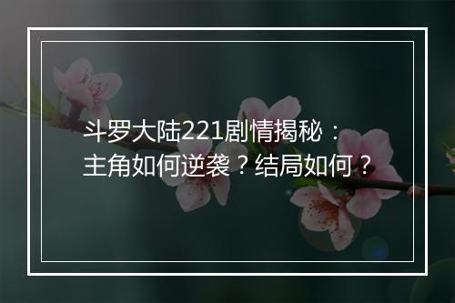 斗罗大陆221剧情揭秘：主角如何逆袭？结局如何？