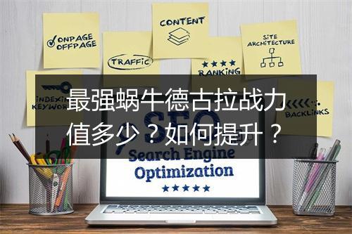 最强蜗牛德古拉战力值多少？如何提升？