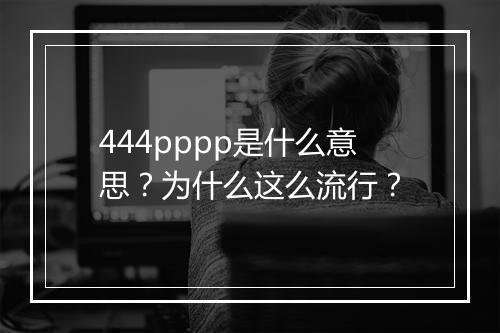 444pppp是什么意思？为什么这么流行？