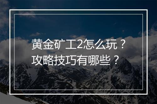 黄金矿工2怎么玩？攻略技巧有哪些？