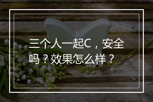 三个人一起C，安全吗？效果怎么样？