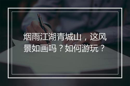 烟雨江湖青城山，这风景如画吗？如何游玩？