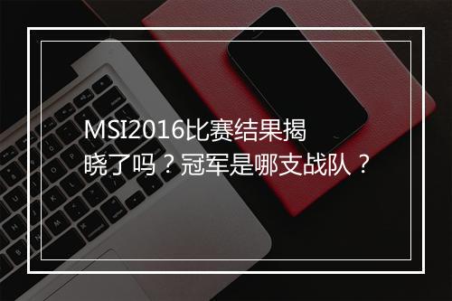 MSI2016比赛结果揭晓了吗？冠军是哪支战队？