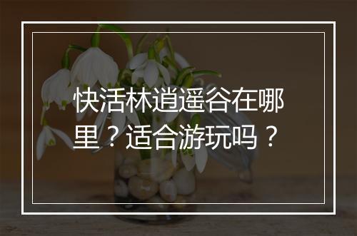 快活林逍遥谷在哪里？适合游玩吗？