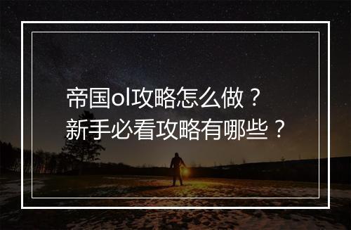 帝国ol攻略怎么做？新手必看攻略有哪些？