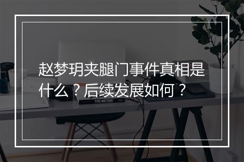 赵梦玥夹腿门事件真相是什么？后续发展如何？