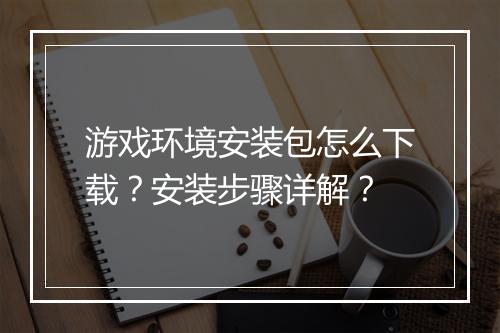 游戏环境安装包怎么下载？安装步骤详解？