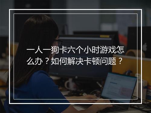 一人一狗卡六个小时游戏怎么办？如何解决卡顿问题？