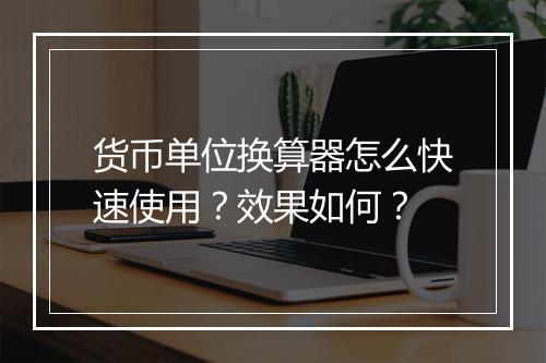 货币单位换算器怎么快速使用？效果如何？