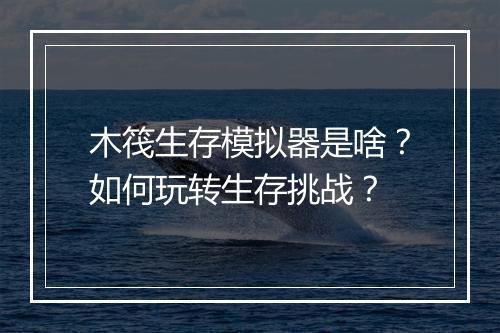 木筏生存模拟器是啥？如何玩转生存挑战？