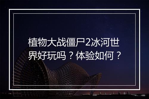 植物大战僵尸2冰河世界好玩吗？体验如何？