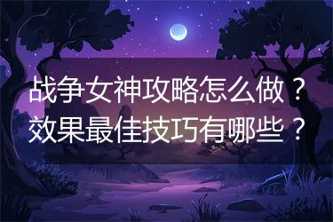 战争女神攻略怎么做？效果最佳技巧有哪些？