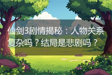 仙剑3剧情揭秘：人物关系复杂吗？结局是悲剧吗？