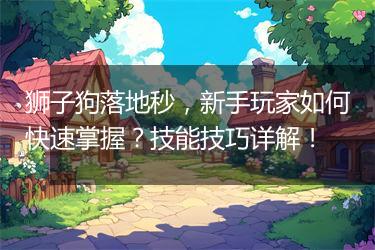 狮子狗落地秒，新手玩家如何快速掌握？技能技巧详解！