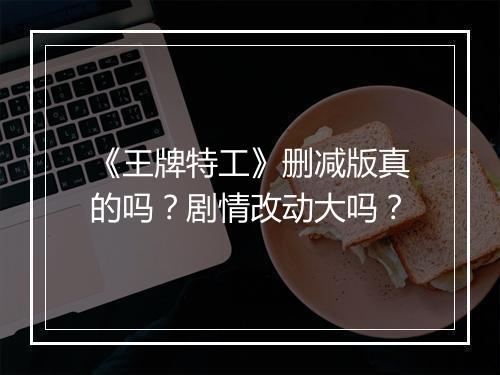 《王牌特工》删减版真的吗？剧情改动大吗？