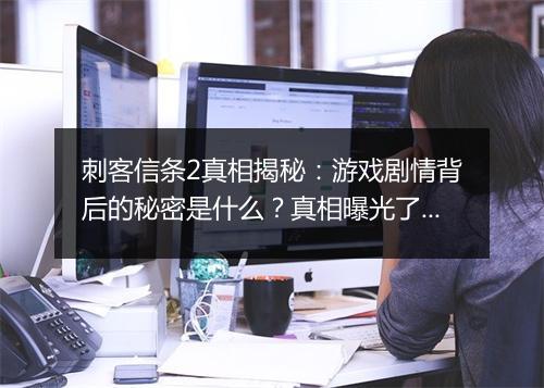 刺客信条2真相揭秘：游戏剧情背后的秘密是什么？真相曝光了吗？